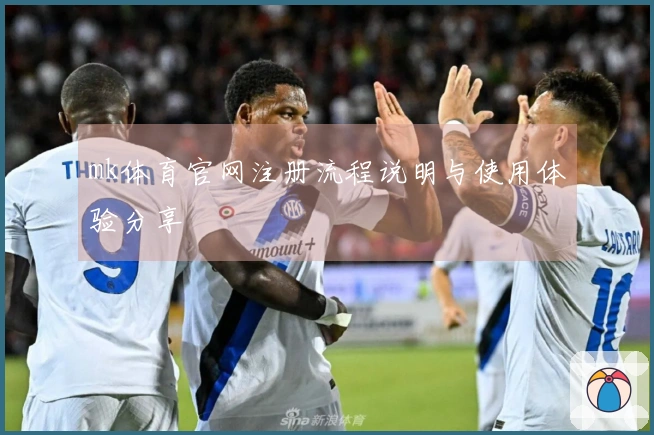 mk体育官网注册流程说明与使用体验分享
