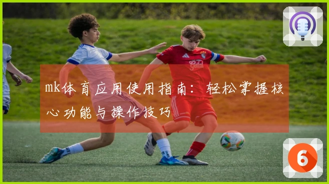 mk体育应用使用指南：轻松掌握核心功能与操作技巧