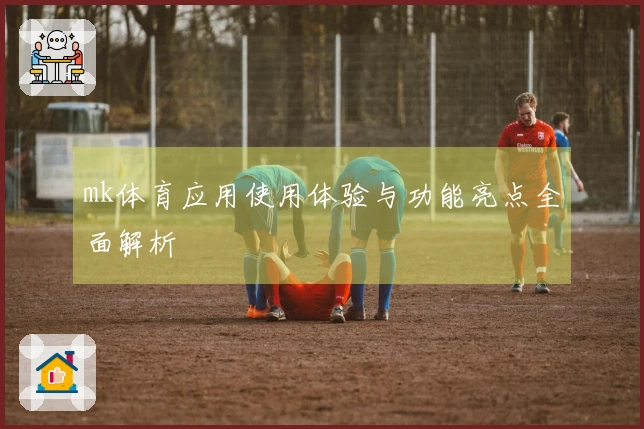 mk体育应用使用体验与功能亮点全面解析
