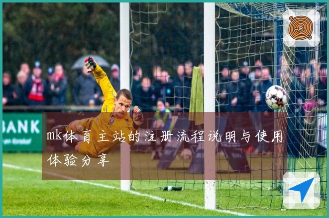 mk体育主站的注册流程说明与使用体验分享