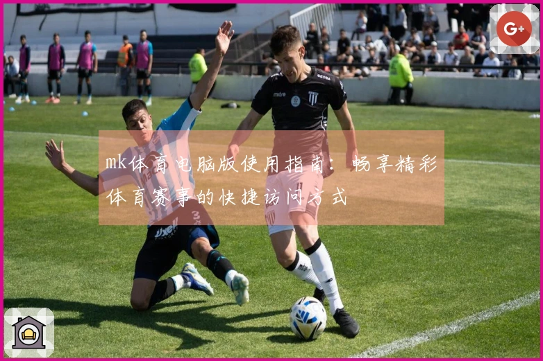 mk体育电脑版使用指南：畅享精彩体育赛事的快捷访问方式