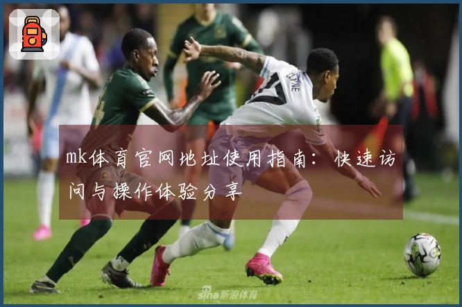 mk体育官网地址使用指南：快速访问与操作体验分享