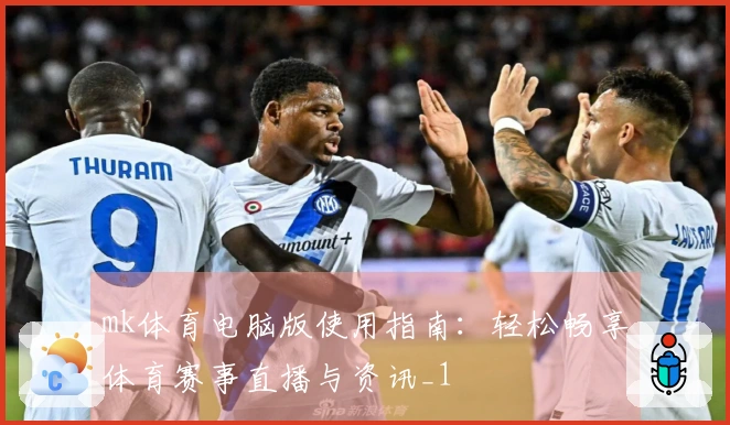 mk体育电脑版使用指南：轻松畅享体育赛事直播与资讯_1