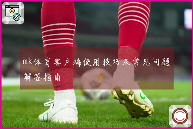 mk体育客户端使用技巧及常见问题解答指南
