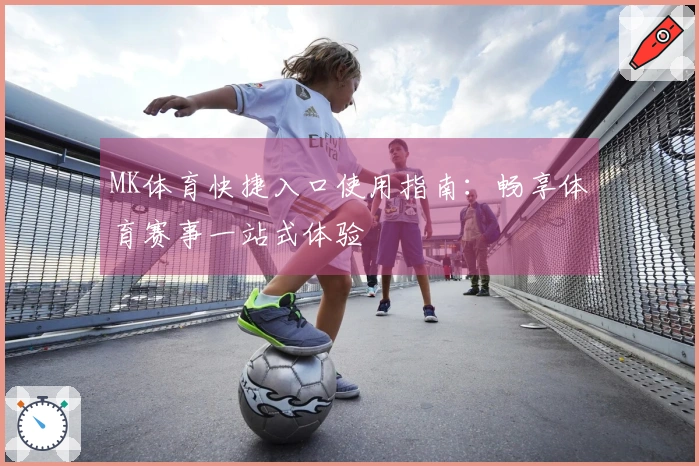 MK体育快捷入口使用指南：畅享体育赛事一站式体验