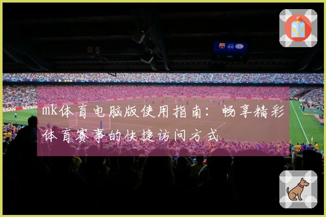 mk体育电脑版使用指南：畅享精彩体育赛事的快捷访问方式