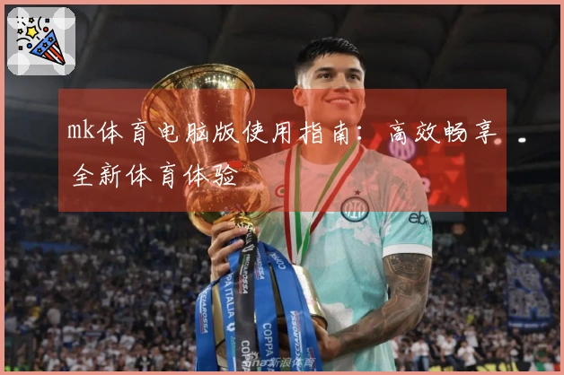 mk体育电脑版使用指南：高效畅享全新体育体验