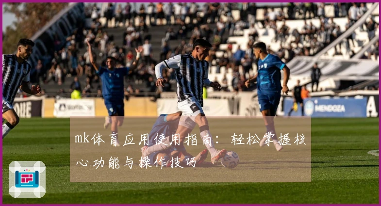 mk体育应用使用指南：轻松掌握核心功能与操作技巧