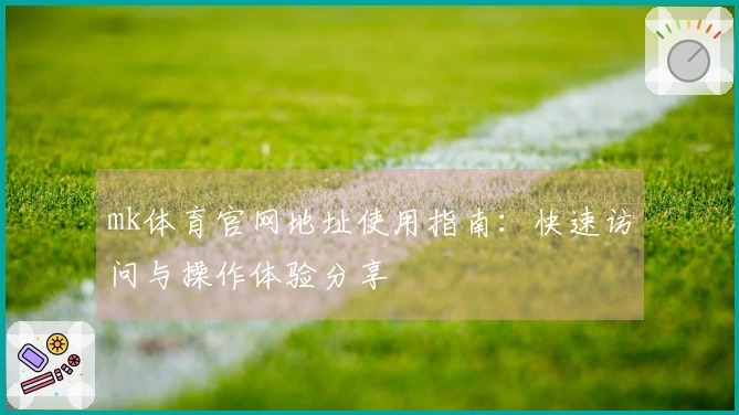 mk体育官网地址使用指南：快速访问与操作体验分享
