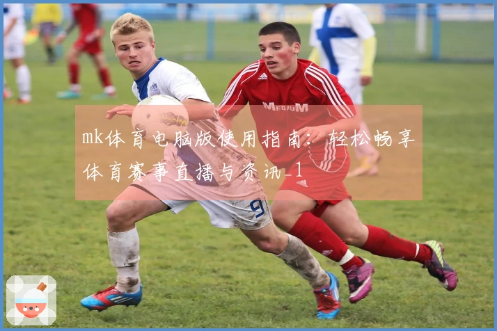 mk体育电脑版使用指南：轻松畅享体育赛事直播与资讯_1